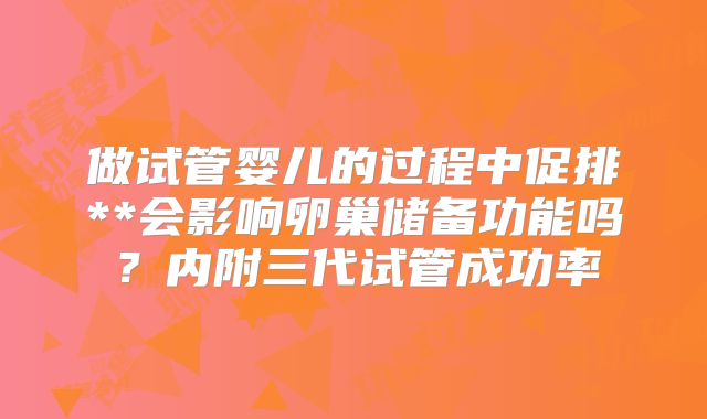 做试管婴儿的过程中促排**会影响卵巢储备功能吗?内附三代试管成功率