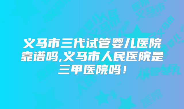 义马市三代试管婴儿医院靠谱吗,义马市人民医院是三甲医院吗!