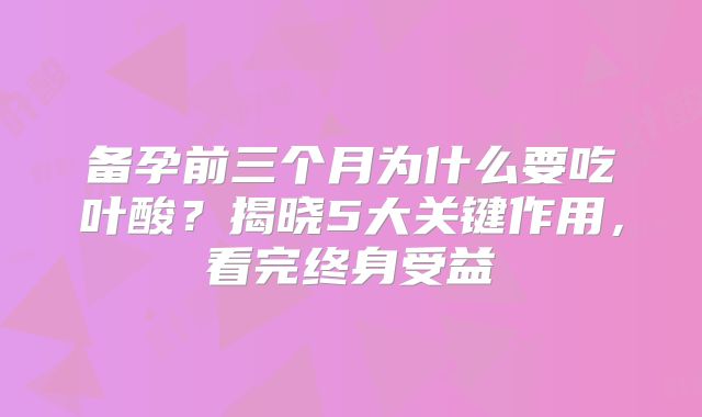 备孕前三个月为什么要吃叶酸?揭晓5大关键作用,看完终身受益
