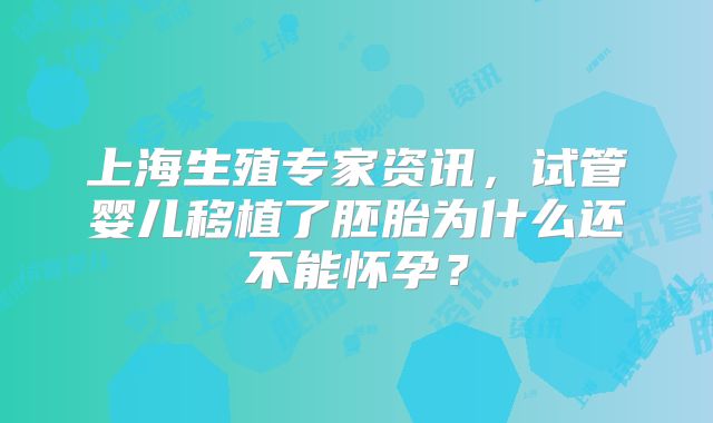上海生殖专家资讯,试管婴儿移植了胚胎为什么还不能怀孕?