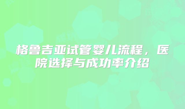 格鲁吉亚试管婴儿流程，医院选择与成功率介绍