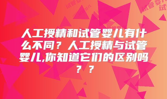人工授精和试管婴儿有什么不同?人工授精与试管婴儿,你知道它们的区别吗??