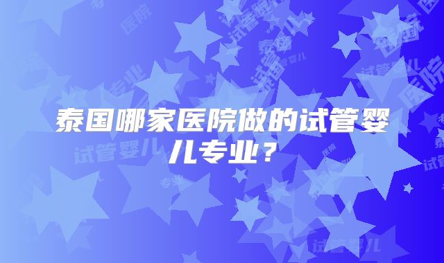 泰国哪家医院做的试管婴儿专业？