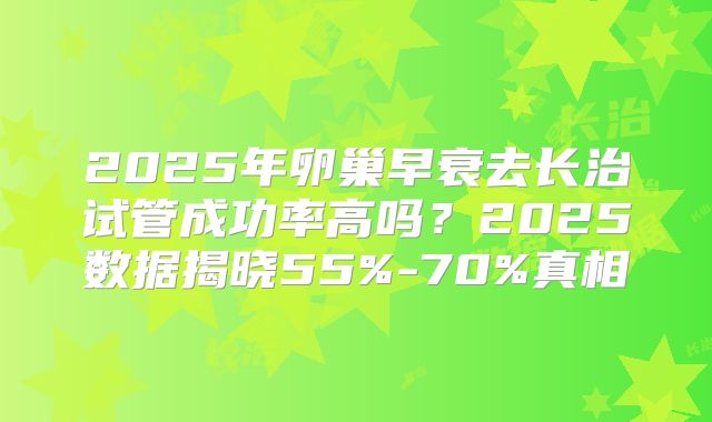 2025年卵巢早衰去长治试管成功率高吗?2025数据揭晓55%-70%真相