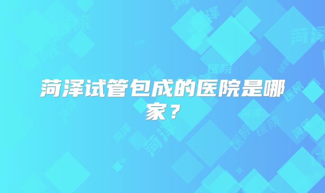 菏泽试管包成的医院是哪家？