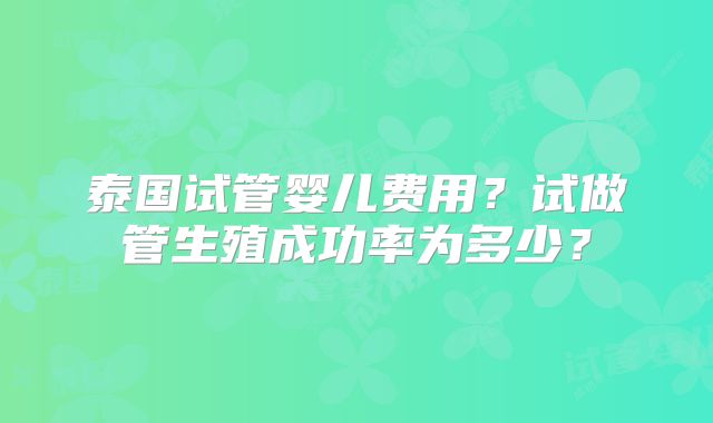 泰国试管婴儿费用?试做管生殖成功率为多少?