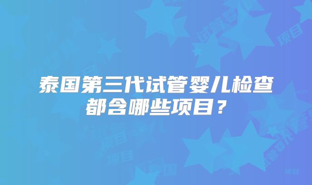 泰国第三代试管婴儿检查都含哪些项目？