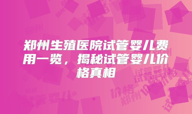 郑州生殖医院试管婴儿费用一览,揭秘试管婴儿价格真相