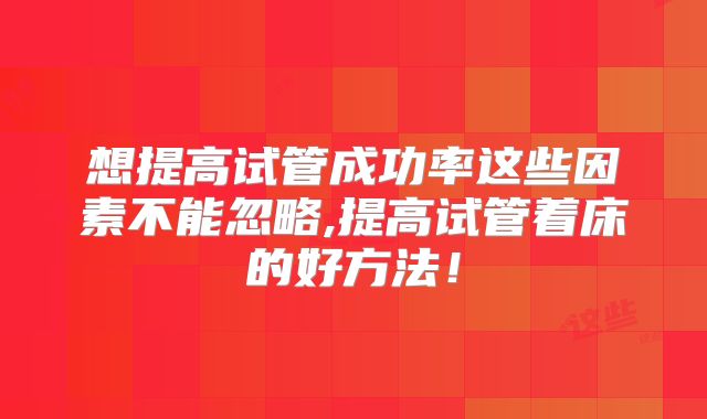 想提高试管成功率这些因素不能忽略,提高试管着床的好方法!