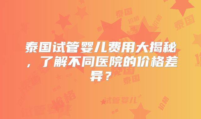 泰国试管婴儿费用大揭秘,了解不同医院的价格差异?