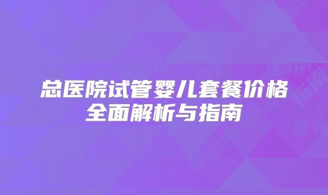总医院试管婴儿套餐价格全面解析与指南