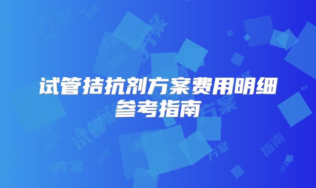 试管拮抗剂方案费用明细参考指南