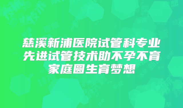 慈溪新浦医院试管科专业先进试管技术助不孕不育家庭圆生育梦想