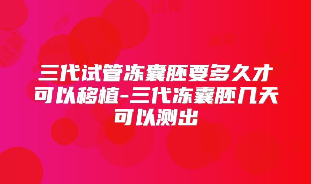 三代试管冻囊胚要多久才可以移植-三代冻囊胚几天可以测出