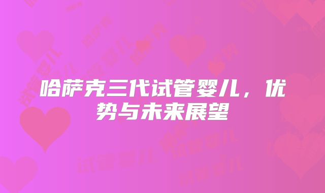 哈萨克三代试管婴儿,优势与未来展望