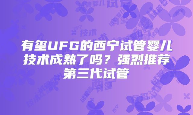 有玺UFG的西宁试管婴儿技术成熟了吗?强烈推荐第三代试管