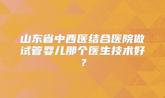 山东省中西医结合医院做试管婴儿那个医生技术好？