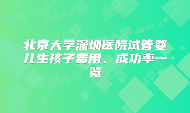 北京大学深圳医院试管婴儿生孩子费用、成功率一览