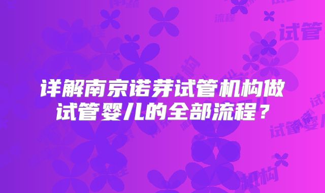 详解南京诺芽试管机构做试管婴儿的全部流程?