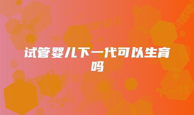 试管婴儿下一代可以生育吗