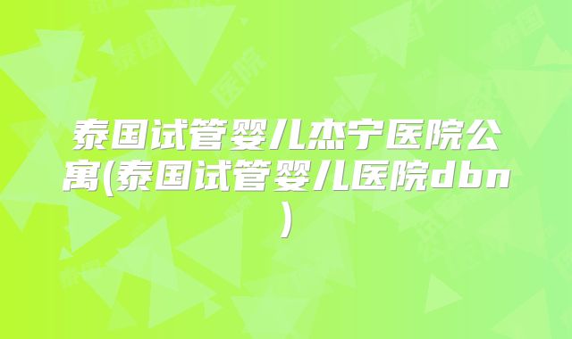 泰国试管婴儿杰宁医院公寓(泰国试管婴儿医院dbn)