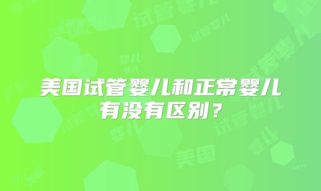 美国试管婴儿和正常婴儿有没有区别?