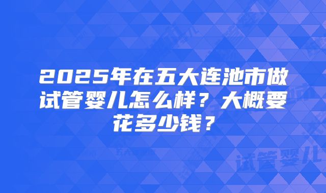 2025年在五大连池市做试管婴儿怎么样?大概要花多少钱?