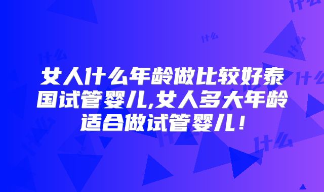 女人什么年龄做比较好泰国试管婴儿,女人多大年龄适合做试管婴儿!
