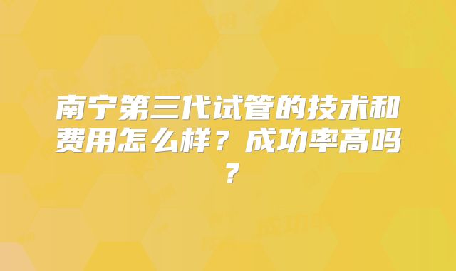 南宁第三代试管的技术和费用怎么样?成功率高吗?