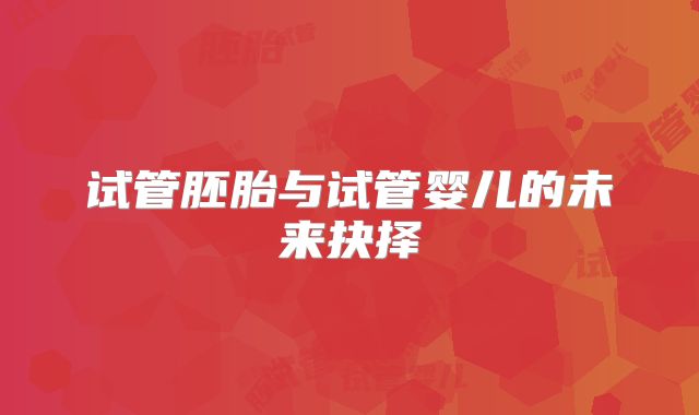 试管胚胎与试管婴儿的未来抉择