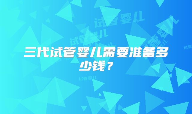 三代试管婴儿需要准备多少钱?