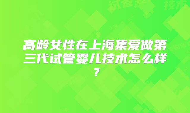高龄女性在上海集爱做第三代试管婴儿技术怎么样?