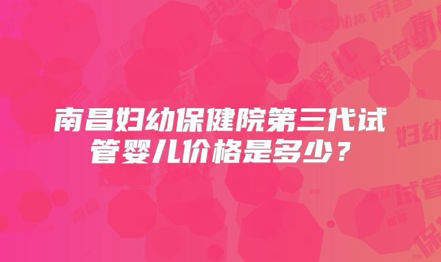 南昌妇幼保健院第三代试管婴儿价格是多少?