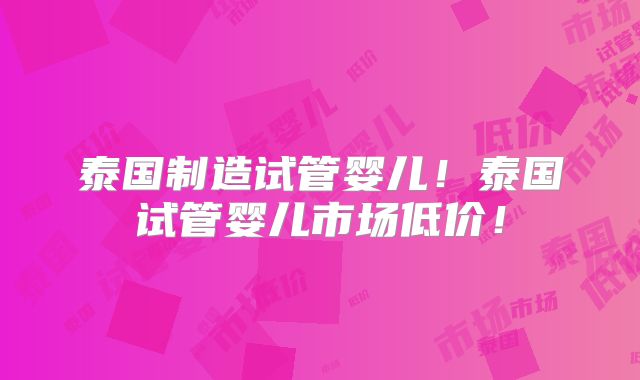 泰国制造试管婴儿！泰国试管婴儿市场低价！