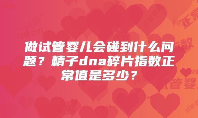 做试管婴儿会碰到什么问题？精子dna碎片指数正常值是多少？