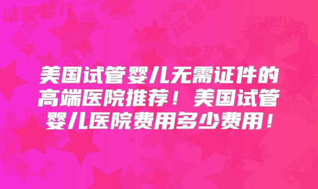 美国试管婴儿无需证件的高端医院推荐！美国试管婴儿医院费用多少费用！