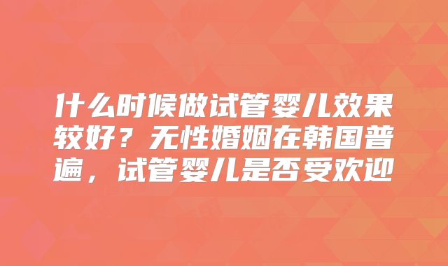 什么时候做试管婴儿效果较好？无性婚姻在韩国普遍，试管婴儿是否受欢迎