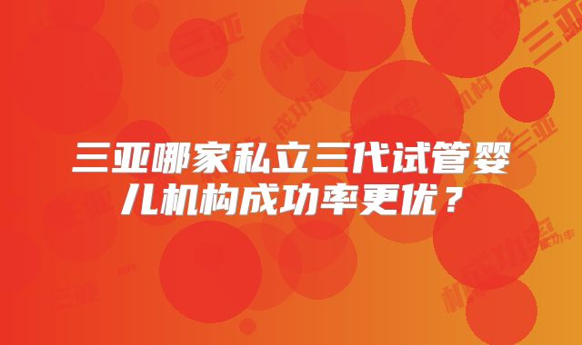 三亚哪家私立三代试管婴儿机构成功率更优?