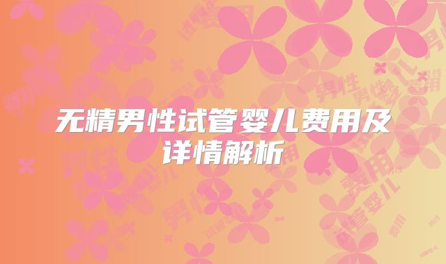 无精男性试管婴儿费用及详情解析