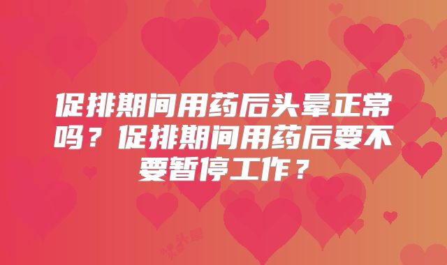 促排期间用药后头晕正常吗?促排期间用药后要不要暂停工作?