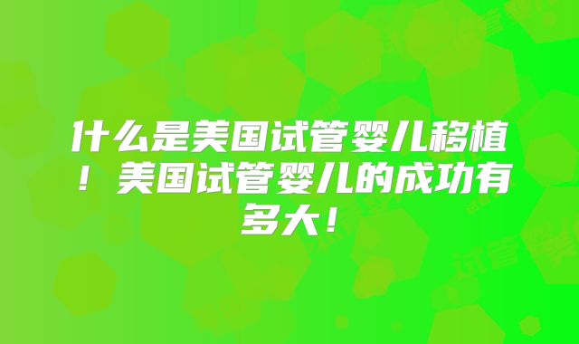 什么是美国试管婴儿移植！美国试管婴儿的成功有多大！