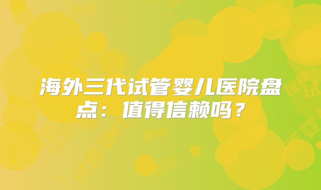 海外三代试管婴儿医院盘点：值得信赖吗？