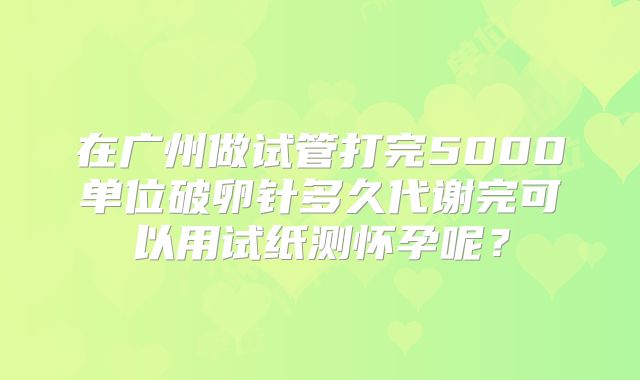 在广州做试管打完5000单位破卵针多久代谢完可以用试纸测怀孕呢?