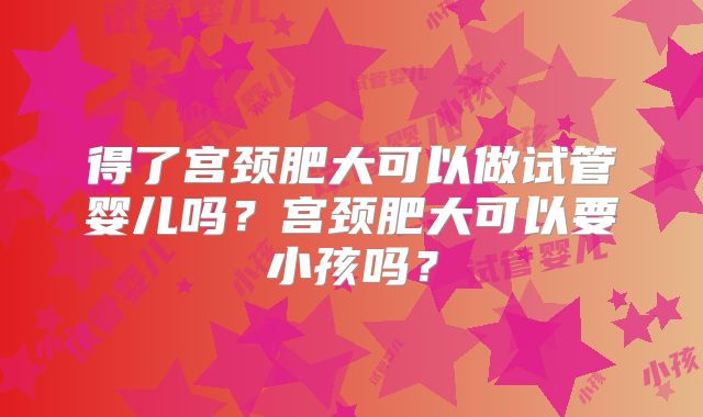 得了宫颈肥大可以做试管婴儿吗?宫颈肥大可以要小孩吗?