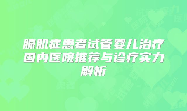 腺肌症患者试管婴儿治疗国内医院推荐与诊疗实力解析