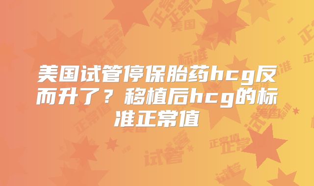 美国试管停保胎药hcg反而升了？移植后hcg的标准正常值