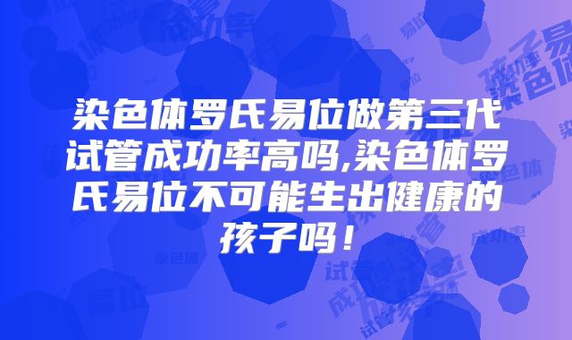 染色体罗氏易位做第三代试管成功率高吗,染色体罗氏易位不可能生出健康的孩子吗!