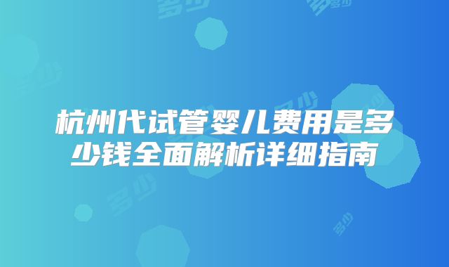 杭州代试管婴儿费用是多少钱全面解析详细指南