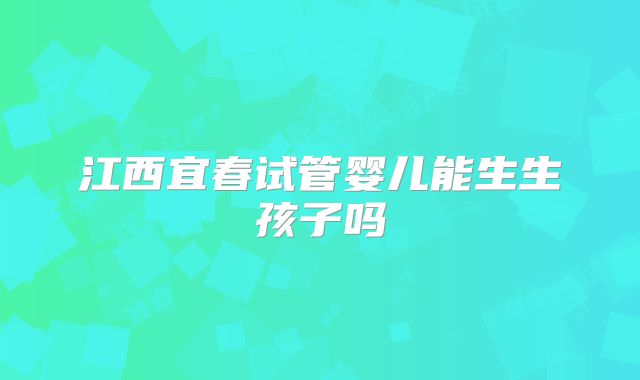 江西宜春试管婴儿能生生孩子吗