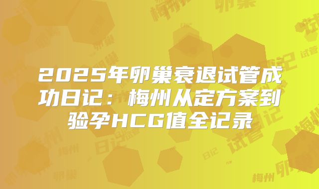 2025年卵巢衰退试管成功日记:梅州从定方案到验孕HCG值全记录